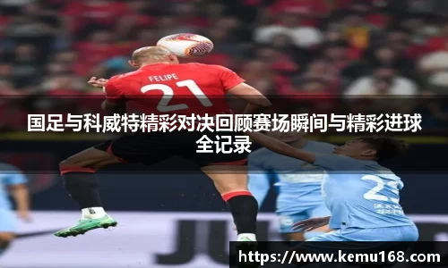 国足与科威特精彩对决回顾赛场瞬间与精彩进球全记录