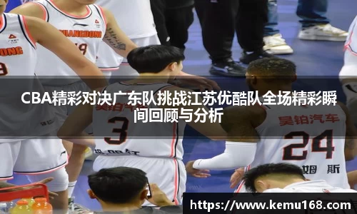 CBA精彩对决广东队挑战江苏优酷队全场精彩瞬间回顾与分析